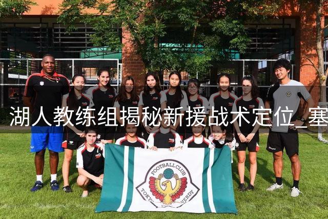 湖人教练组揭秘新援战术定位 塞克斯顿格兰姆斯将激活攻防体系